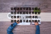 轻松通关卡通关攻略让你在手机游戏世界里游刃有余！，10款手机游戏必备卡通关攻略大全