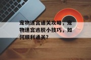 宠物迷宫通关攻略,宠物迷宫逃脱小技巧,如何顺利通关? 宠物迷宫通关攻略,宠物迷宫逃脱小技巧,如何顺利通关?