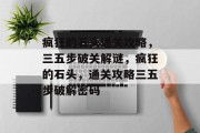 疯狂的石头通关攻略,三五步破关解谜,疯狂的石头,通关攻略三五步破解密码 疯狂的石头通关攻略,三五步破关解谜,疯狂的石头,通关攻略三五步破解密码