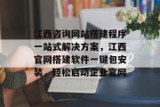 江西咨询网站搭建程序一站式解决方案,江西官网搭建软件一键包安装,轻松启动企业官网 江西咨询网站搭建程序一站式解决方案,江西官网搭建软件一键包安装,轻松启动企业官网