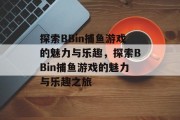 探索BBin捕鱼游戏的魅力与乐趣,探索BBin捕鱼游戏的魅力与乐趣之旅 探索BBin捕鱼游戏的魅力与乐趣,探索BBin捕鱼游戏的魅力与乐趣之旅