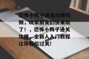 恐怖小鸭子通关攻略视频,玩家朋友们快来玩了!,恐怖小鸭子通关攻略,全新人入门教程让你轻松过关! 恐怖小鸭子通关攻略视频,玩家朋友们快来玩了!,恐怖小鸭子通关攻略,全新人入门教程让你轻松过关!