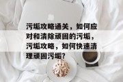 污垢攻略通关，如何应对和清除顽固的污垢，污垢攻略，如何快速清理顽固污垢？