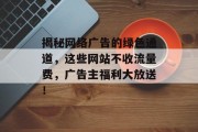 揭秘网络广告的绿色通道,这些网站不收流量费,广告主福利大放送! 揭秘网络广告的绿色通道,这些网站不收流量费,广告主福利大放送!