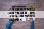 云优化网站: 助力企业提升在线体验,云优化网站,提高在线体验的关键技术 云优化网站: 助力企业提升在线体验,云优化网站,提高在线体验的关键技术