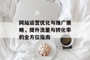 网站运营优化与推广策略,提升流量与转化率的全方位指南 网站运营优化与推广策略,提升流量与转化率的全方位指南