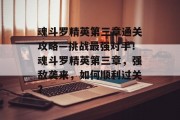 魂斗罗精英第三章通关攻略—挑战最强对手!魂斗罗精英第三章,强敌袭来,如何顺利过关? 魂斗罗精英第三章通关攻略—挑战最强对手!魂斗罗精英第三章,强敌袭来,如何顺利过关?