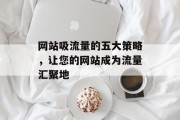网站吸流量的五大策略,让您的网站成为流量汇聚地 网站吸流量的五大策略,让您的网站成为流量汇聚地