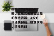 挑战3-5通关视频攻略,实现完美通关过程的秘密武器!3-5关卡通关秘籍,精准攻略,迎接挑战 挑战3-5通关视频攻略,实现完美通关过程的秘密武器!3-5关卡通关秘籍,精准攻略,迎接挑战
