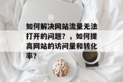 如何解决网站流量无法打开的问题？，如何提高网站的访问量和转化率？