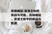 异族崛起:浪漫之旅的挑战与可能,异族崛起,浪漫之旅中的挑战与机遇 异族崛起:浪漫之旅的挑战与可能,异族崛起,浪漫之旅中的挑战与机遇