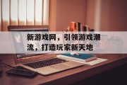 新游戏网,引领游戏潮流,打造玩家新天地 新游戏网,引领游戏潮流,打造玩家新天地