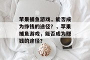 苹果捕鱼游戏,能否成为挣钱的途径?,苹果捕鱼游戏,能否成为赚钱的途径? 苹果捕鱼游戏,能否成为挣钱的途径?,苹果捕鱼游戏,能否成为赚钱的途径?
