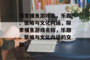 探索捕鱼游戏名,乐趣、策略与文化内涵,探索捕鱼游戏名称,乐趣、策略与文化内涵的交融 探索捕鱼游戏名,乐趣、策略与文化内涵,探索捕鱼游戏名称,乐趣、策略与文化内涵的交融
