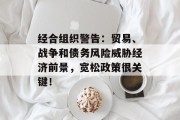 经合组织警告:贸易、战争和债务风险威胁经济前景,宽松政策很关键! 经合组织警告:贸易、战争和债务风险威胁经济前景,宽松政策很关键!