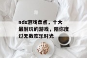 nds游戏盘点,十大最耐玩的游戏,陪你度过无数欢乐时光 nds游戏盘点,十大最耐玩的游戏,陪你度过无数欢乐时光
