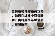 奥特曼格斗零通关攻略,如何在战斗中获得胜利?奥特曼格斗零通关,策略指南 奥特曼格斗零通关攻略,如何在战斗中获得胜利?奥特曼格斗零通关,策略指南