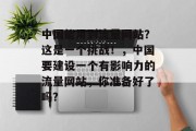 中国能用到流量网站?这是一个挑战!,中国要建设一个有影响力的流量网站,你准备好了吗? 中国能用到流量网站?这是一个挑战!,中国要建设一个有影响力的流量网站,你准备好了吗?
