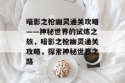 暗影之枪幽灵通关攻略——神秘世界的试炼之旅，暗影之枪幽灵通关攻略，探索神秘世界之路