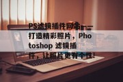 PS滤镜插件网站——打造精彩照片，Photoshop 滤镜插件，让照片更有个性!