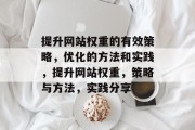 提升网站权重的有效策略,优化的方法和实践,提升网站权重,策略与方法,实践分享 提升网站权重的有效策略,优化的方法和实践,提升网站权重,策略与方法,实践分享