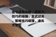 盒子通关攻略,策略与技巧的碰撞,盒式过关,策略技巧碰撞,通关大冒险 盒子通关攻略,策略与技巧的碰撞,盒式过关,策略技巧碰撞,通关大冒险