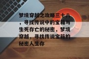 梦境穿越之攻略三十八,寻找传说中的宝箱与生死存亡的秘密,梦境穿越,寻找传说宝箱的秘密人生存 梦境穿越之攻略三十八,寻找传说中的宝箱与生死存亡的秘密,梦境穿越,寻找传说宝箱的秘密人生存