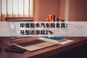 印度股市汽车股走高:马恒达涨超2% 印度股市汽车股走高:马恒达涨超2%