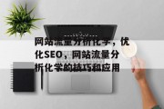网站流量分析化学,优化SEO,网站流量分析化学的技巧和应用 网站流量分析化学,优化SEO,网站流量分析化学的技巧和应用
