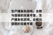生产捕鱼机游戏,合规与道德的双重考量,生产捕鱼机游戏,合规与道德的双重考量 生产捕鱼机游戏,合规与道德的双重考量,生产捕鱼机游戏,合规与道德的双重考量