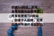 创建tui网站,实现自我价值与品牌传播,开发和使用TUI网站,创建个人品牌,实现价值与传播的自我驱动之旅 创建tui网站,实现自我价值与品牌传播,开发和使用TUI网站,创建个人品牌,实现价值与传播的自我驱动之旅