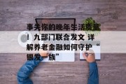 事关你的晚年生活质量!九部门联合发文 详解养老金融如何守护“银发一族” 事关你的晚年生活质量!九部门联合发文 详解养老金融如何守护“银发一族”
