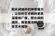 照片间插件的神奇魔力,让你的艺术瞬间更具深度和广度,照片间的插件,视觉魔法瞬间拓宽艺术视野 照片间插件的神奇魔力,让你的艺术瞬间更具深度和广度,照片间的插件,视觉魔法瞬间拓宽艺术视野