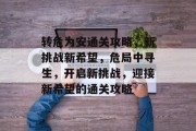 转危为安通关攻略,新挑战新希望,危局中寻生,开启新挑战,迎接新希望的通关攻略 转危为安通关攻略,新挑战新希望,危局中寻生,开启新挑战,迎接新希望的通关攻略