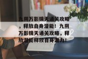九阴万影镜天通关攻略,释放自身潜能!九阴万影镜天通关攻略,释放潜能释放自身潜力! 九阴万影镜天通关攻略,释放自身潜能!九阴万影镜天通关攻略,释放潜能释放自身潜力!