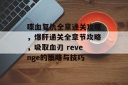 喋血复仇全章通关攻略,爆肝通关全章节攻略,吸取血刃 revenge的策略与技巧