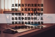 土耳其当下的流量充值网站,土耳其流量充值市场爆发,流量充值平台及竞争态势分析,土耳其流量充值市场爆发,竞争格局分析与投资机会 土耳其当下的流量充值网站,土耳其流量充值市场爆发,流量充值平台及竞争态势分析,土耳其流量充值市场爆发,竞争格局分析与投资机会