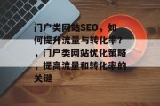 门户类网站SEO,如何提升流量与转化率?,门户类网站优化策略,提高流量和转化率的关键 门户类网站SEO,如何提升流量与转化率?,门户类网站优化策略,提高流量和转化率的关键