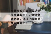宝爸宝妈们如何成功通关宝儿超市!,宝妈宝爸必备,让孩子顺利通关宝儿超市! 宝爸宝妈们如何成功通关宝儿超市!,宝妈宝爸必备,让孩子顺利通关宝儿超市!