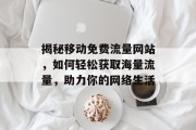 揭秘移动免费流量网站,如何轻松获取海量流量,助力你的网络生活 揭秘移动免费流量网站,如何轻松获取海量流量,助力你的网络生活