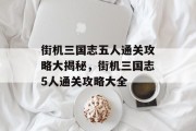 街机三国志五人通关攻略大揭秘,街机三国志5人通关攻略大全 街机三国志五人通关攻略大揭秘,街机三国志5人通关攻略大全