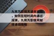 九阴万影镜天通关攻略,如何在短时间内通过深渊,九阴万影镜天秘境通级攻略 九阴万影镜天通关攻略,如何在短时间内通过深渊,九阴万影镜天秘境通级攻略