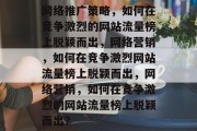 网络推广策略,如何在竞争激烈的网站流量榜上脱颖而出,网络营销,如何在竞争激烈网站流量榜上脱颖而出,网络营销,如何在竞争激烈的网站流量榜上脱颖而出? 网络推广策略,如何在竞争激烈的网站流量榜上脱颖而出,网络营销,如何在竞争激烈网站流量榜上脱颖而出,网络营销,如何在竞争激烈的网站流量榜上脱颖而出?