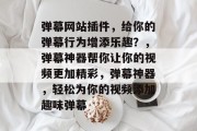 弹幕网站插件,给你的弹幕行为增添乐趣?,弹幕神器帮你让你的视频更加精彩,弹幕神器,轻松为你的视频添加趣味弹幕 弹幕网站插件,给你的弹幕行为增添乐趣?,弹幕神器帮你让你的视频更加精彩,弹幕神器,轻松为你的视频添加趣味弹幕
