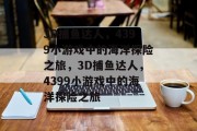 3D捕鱼达人，4399小游戏中的海洋探险之旅，3D捕鱼达人，4399小游戏中的海洋探险之旅