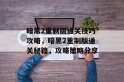暗黑2重制版通关技巧攻略,暗黑2重制版通关秘籍,攻略策略分享 暗黑2重制版通关技巧攻略,暗黑2重制版通关秘籍,攻略策略分享