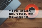 小小梦魇 1女生通关攻略,少女闯关,神秘梦境中的勇者之路 小小梦魇 1女生通关攻略,少女闯关,神秘梦境中的勇者之路