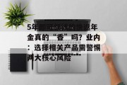 5年即可领钱的快返年金真的“香”吗?业内:选择相关产品需警惕两大核心风险 5年即可领钱的快返年金真的“香”吗?业内:选择相关产品需警惕两大核心风险