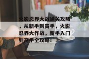 火影忍界大战通关攻略,从新手到高手,火影忍界大作战,新手入门到高手全攻略!