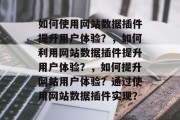 如何使用网站数据插件提升用户体验?,如何利用网站数据插件提升用户体验?,如何提升网站用户体验?通过使用网站数据插件实现? 如何使用网站数据插件提升用户体验?,如何利用网站数据插件提升用户体验?,如何提升网站用户体验?通过使用网站数据插件实现?